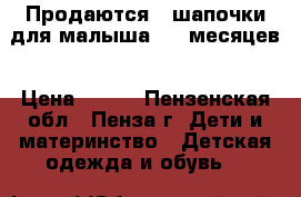 Продаются 4 шапочки для малыша 3-6 месяцев › Цена ­ 200 - Пензенская обл., Пенза г. Дети и материнство » Детская одежда и обувь   